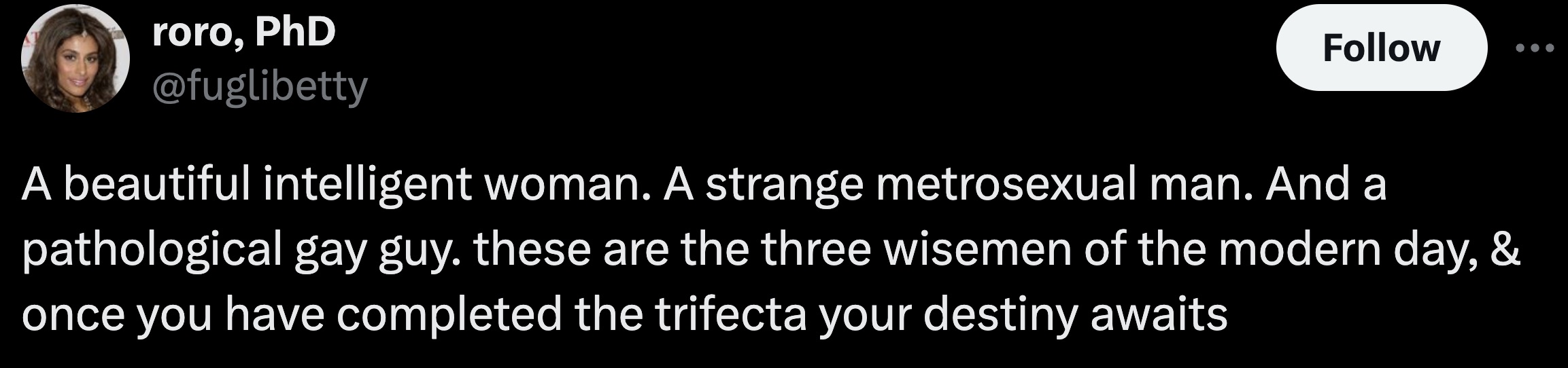 colorfulness - roro, PhD A beautiful intelligent woman. A strange metrosexual man. And a pathological gay guy. these are the three wisemen of the modern day, & once you have completed the trifecta your destiny awaits