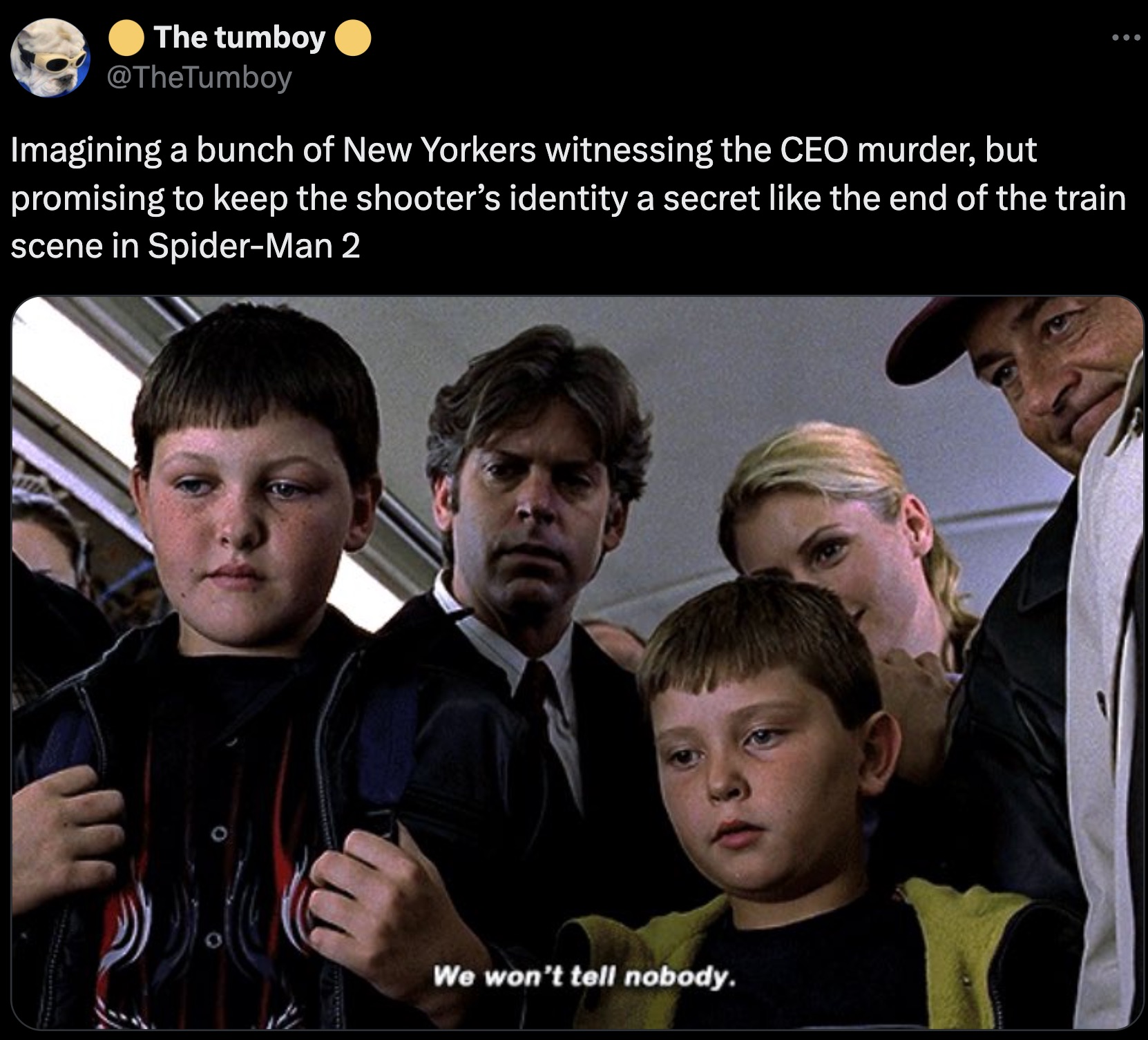 we won t tell nobody spiderman - The tumboy Imagining a bunch of New Yorkers witnessing the Ceo murder, but promising to keep the shooter's identity a secret the end of the train scene in SpiderMan 2 We won't tell nobody.