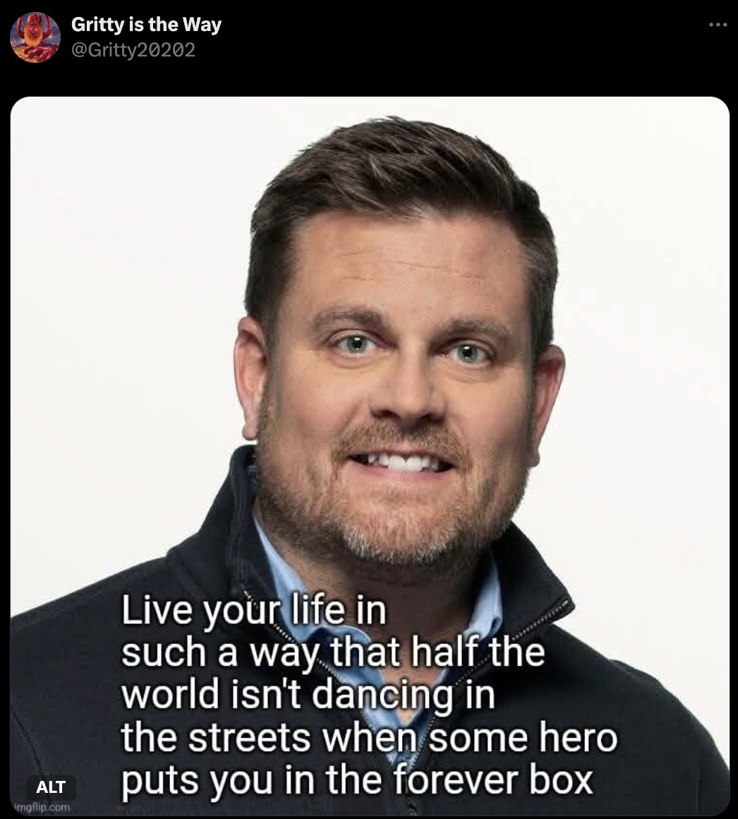 Brian Thompson - Gritty is the Way Alt Imgflip.com Live your life in such a way that half the world isn't dancing in the streets when some hero puts you in the forever box