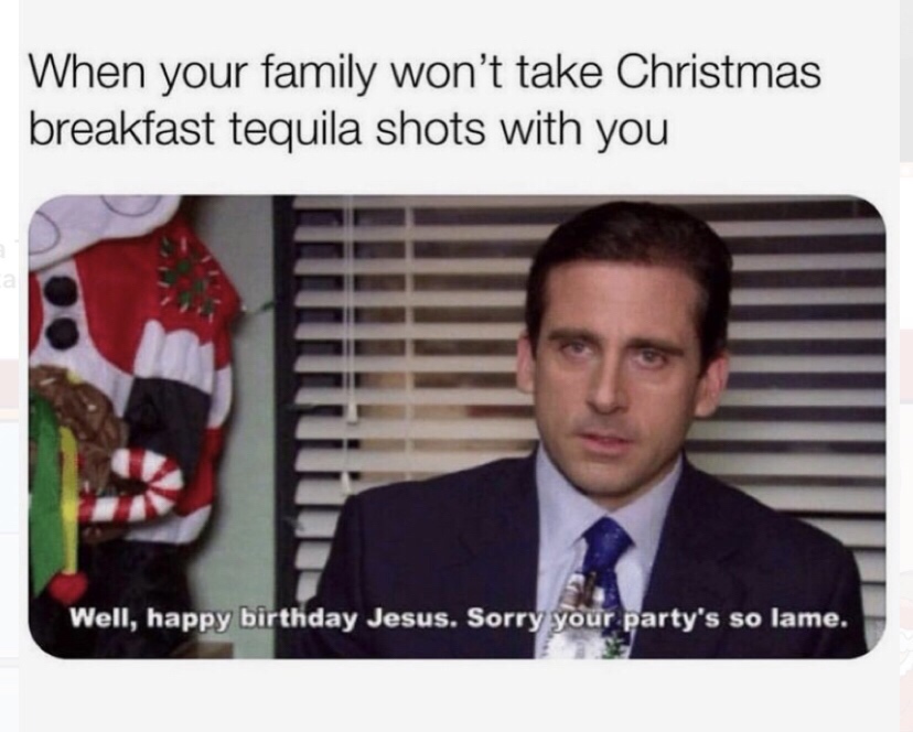 your family won t take christmas tequila shots with you - When your family won't take Christmas breakfast tequila shots with you a Well, happy birthday Jesus. Sorry your party's so lame.