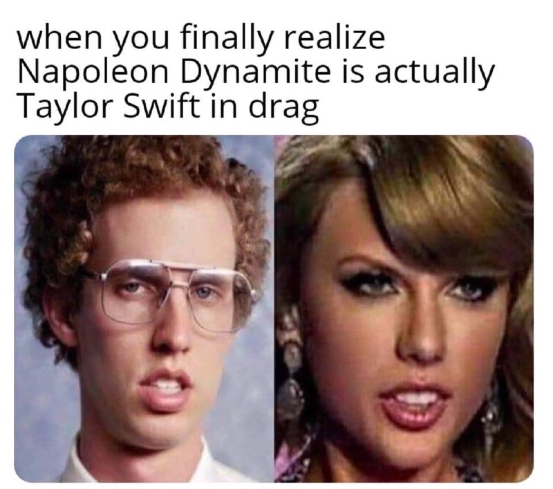 taylor swift napoleon dynamite - when you finally realize Napoleon Dynamite is actually Taylor Swift in drag