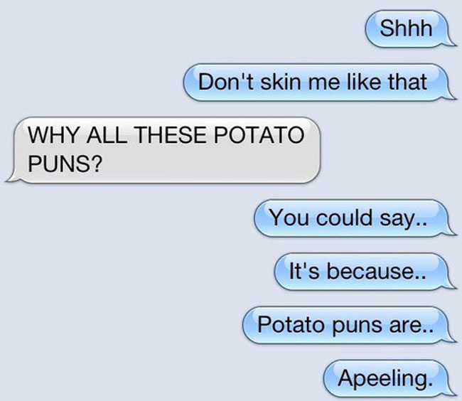 funny pun text messages - Shhh Don't skin me that Why All These Potato Puns? You could say.. It's because.. Potato puns are.. Apeeling.