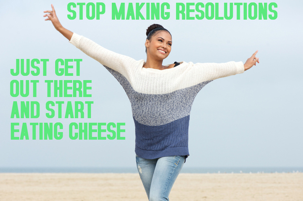 realistic new years resolutions meme - Stop Making Resolutions Just Get Out There And Start Eating Cheese