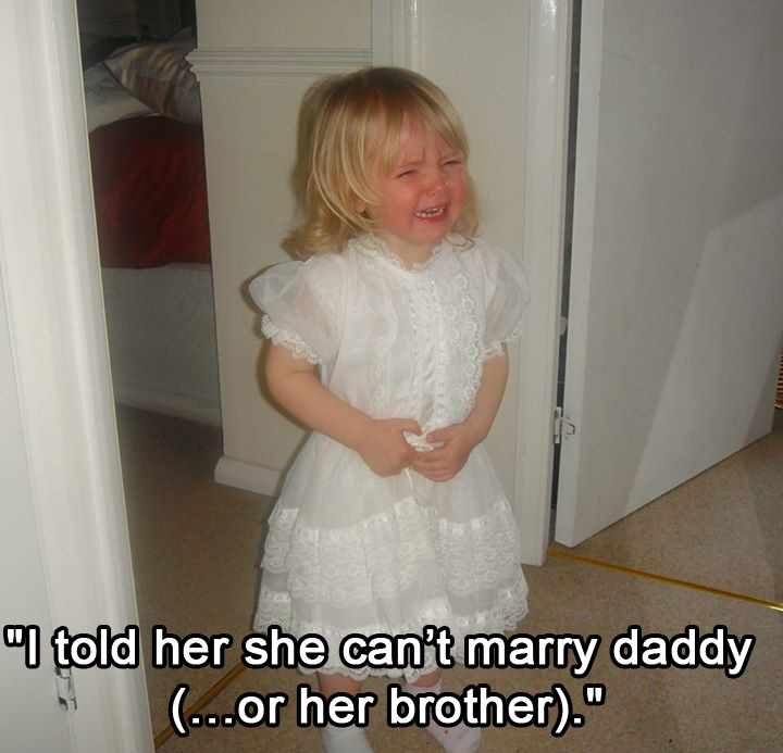 kids crying for stupid reasons - "I told her she can't marry daddy ...or her brother."