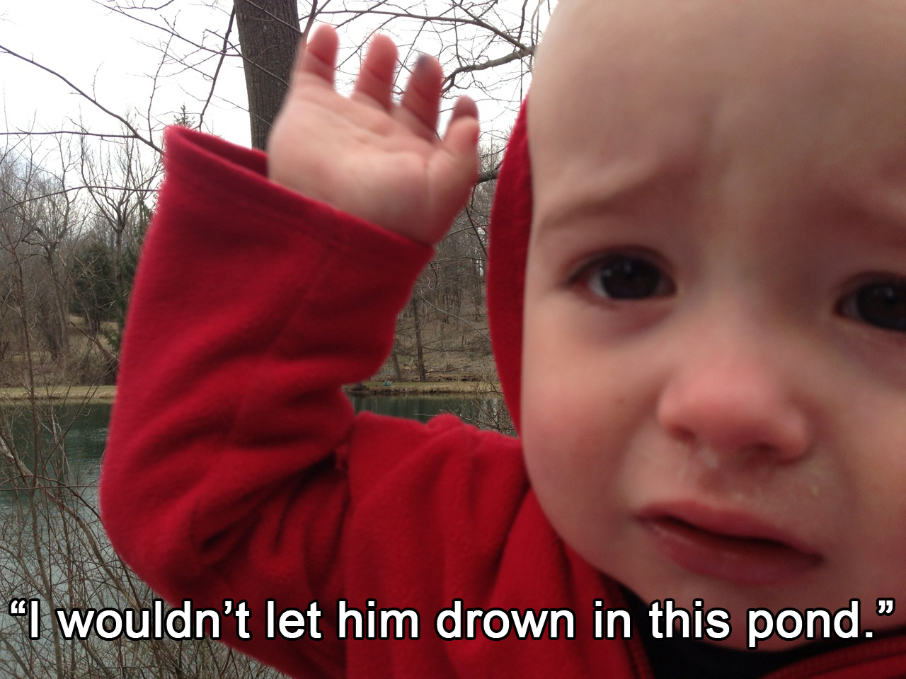 reasons my kid is crying - "I wouldn't let him drown in this pond."