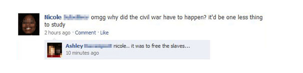 dumbest facebook statuses - Nicole omgg why did the civil war have to happen? it'd be one less thing to study 2 hours ago Comment. Ashley L 10 minutes ago i ll nicole.. it was to free the slaves...