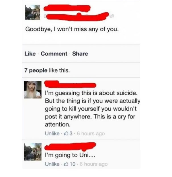 embarrassing social media posts - Goodbye, I won't miss any of you. Comment 7 people this. I'm guessing this is about suicide. But the thing is if you were actually going to kill yourself you wouldn't post it anywhere. This is a cry for attention. Un 3. 6
