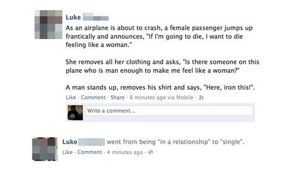 stupid facebook posts - Luke As an airplane is about to crash, a female passenger jumps up frantically and announces, "If I'm going to die, I want to die feeling a woman." She removes all her clothing and asks, "Is there someone on this plane who is man e
