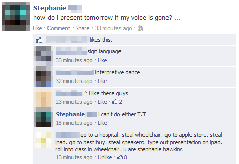 funny facebook - Stephanie how do i present tomorrow if my voice is gone? ... Comment . 33 minutes ago this. sign language 33 minutes ago interpretive dance 32 minutes ago i these guys 23 minutes ago 2 Stephanie i can't do either Tt 18 minutes ago go to a