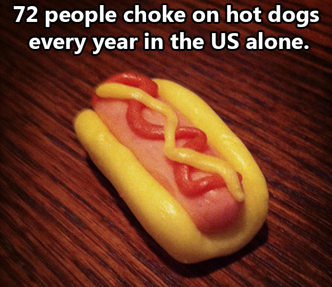 random fun fact that will make you think - 72 people choke on hot dogs every year in the Us alone.