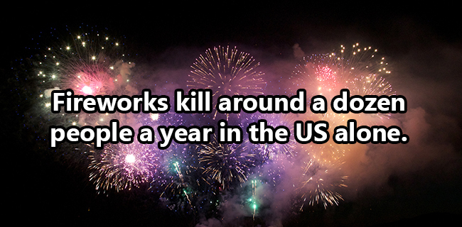 fireworks - Fireworks kill around a dozen people a year in the Us alone.