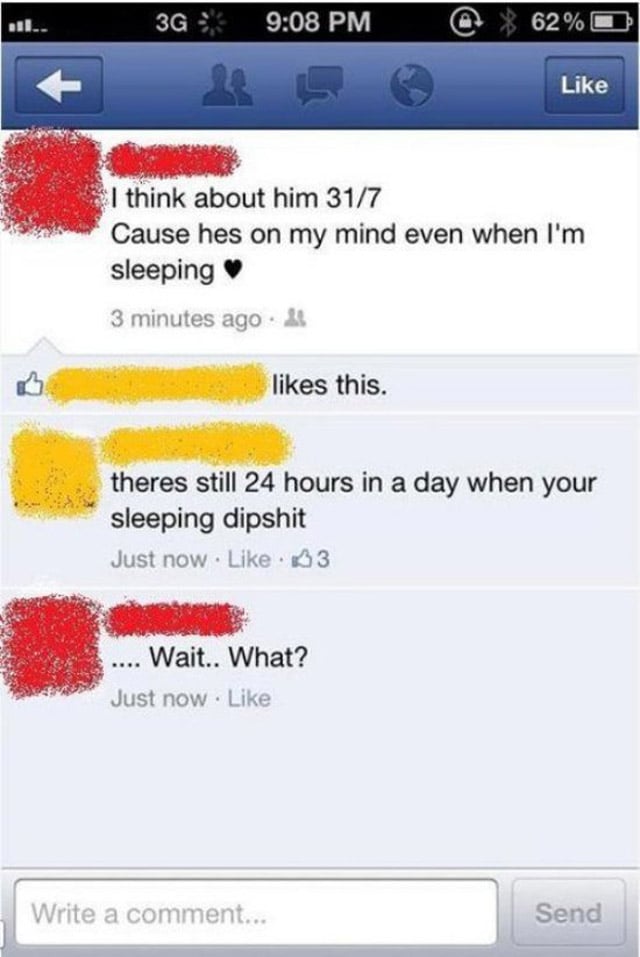 stupid things people write - 3G . s 0% 62% I think about him 317 Cause hes on my mind even when I'm sleeping 3 minutes ago this. theres still 24 hours in a day when your sleeping dipshit Just now . 33 .... Wait.. What? Just now . Write a comment... Send