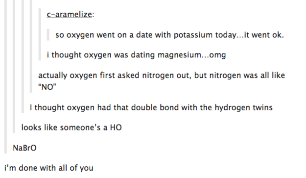 sperm bank employee meme - Caramelize so oxygen went on a date with potassium today...it went ok. i thought oxygen was dating magnesium...omg actually oxygen first asked nitrogen out, but nitrogen was all "No" I thought oxygen had that double bond with th