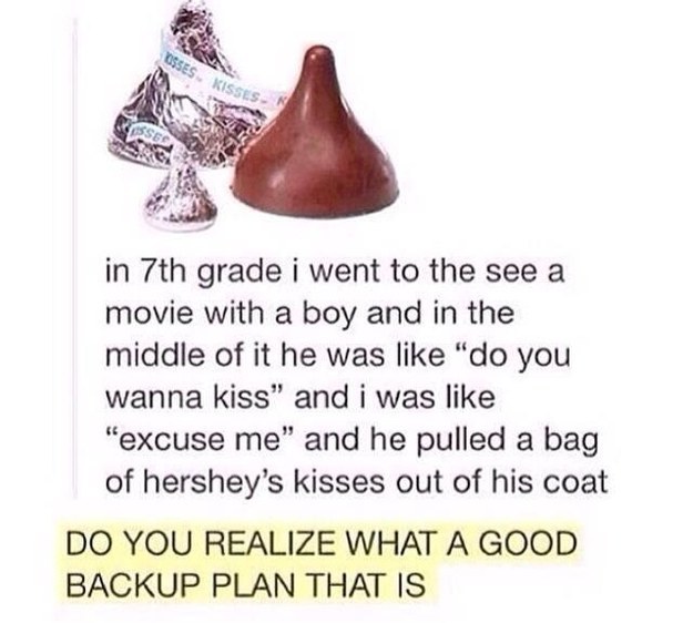 hilarious valentines - in 7th grade i went to the see a movie with a boy and in the middle of it he was "do you wanna kiss" and i was "excuse me" and he pulled a bag of hershey's kisses out of his coat Do You Realize What A Good Backup Plan That Is