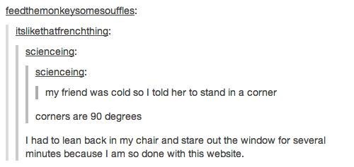 bad tumblr puns - feedthemonkeysomesouffles itsthatfrenchthing scienceing scienceing my friend was cold so I told her to stand in a corner corners are 90 degrees I had to lean back in my chair and stare out the window for several minutes because I am so d