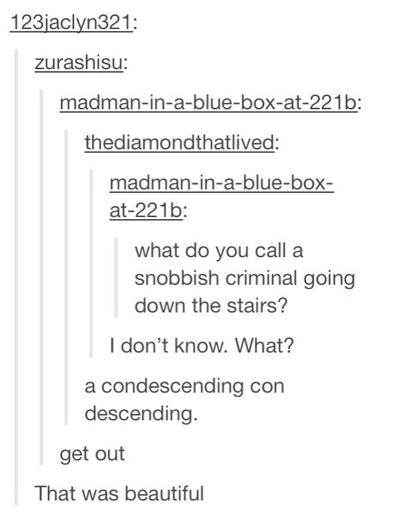 bad tumblr puns - 123jaclyn321 zurashisu madmaninablueboxat221b thediamondthatlived madmaninabluebox at221b what do you call a snobbish criminal going down the stairs? I don't know. What? a condescending con descending. get out That was beautiful
