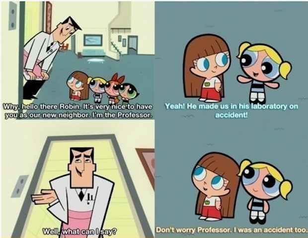 powerpuff girls accident - Why.hello there Robin. It's very nice to have you as our new neighbor. Um the Professor. Yeah! He made us in his laboratory on accident! Wen what can I say Don't worry Professor. I was an accident too.