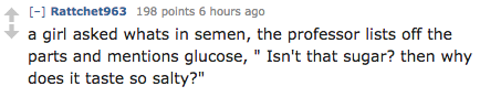 number - Rattchet963 198 points 6 hours ago a girl asked whats in semen, the professor lists off the parts and mentions glucose," Isn't that sugar? then why does it taste so salty?"