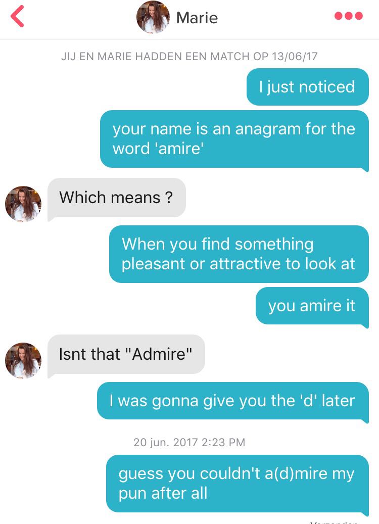 tinder wins - Marie Jij En Marie Hadden Een Match Op 130617 I just noticed your name is an anagram for the word 'amire Which means ? When you find something pleasant or attractive to look at you amire it Isnt that "Admire" I was gonna give you the 'd' lat