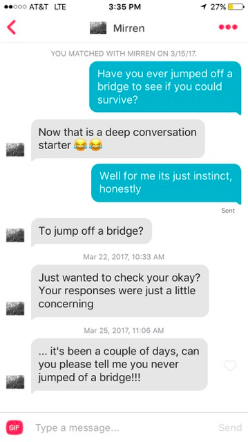 tinder failures - 000 At&T Lte 27%D Mirren You Matched With Mirren On 31517 Have you ever jumped off a bridge to see if you could survive? Now that is a deep conversation starter Well for me its just instinct, honestly Sent To jump off a bridge? , Just wa