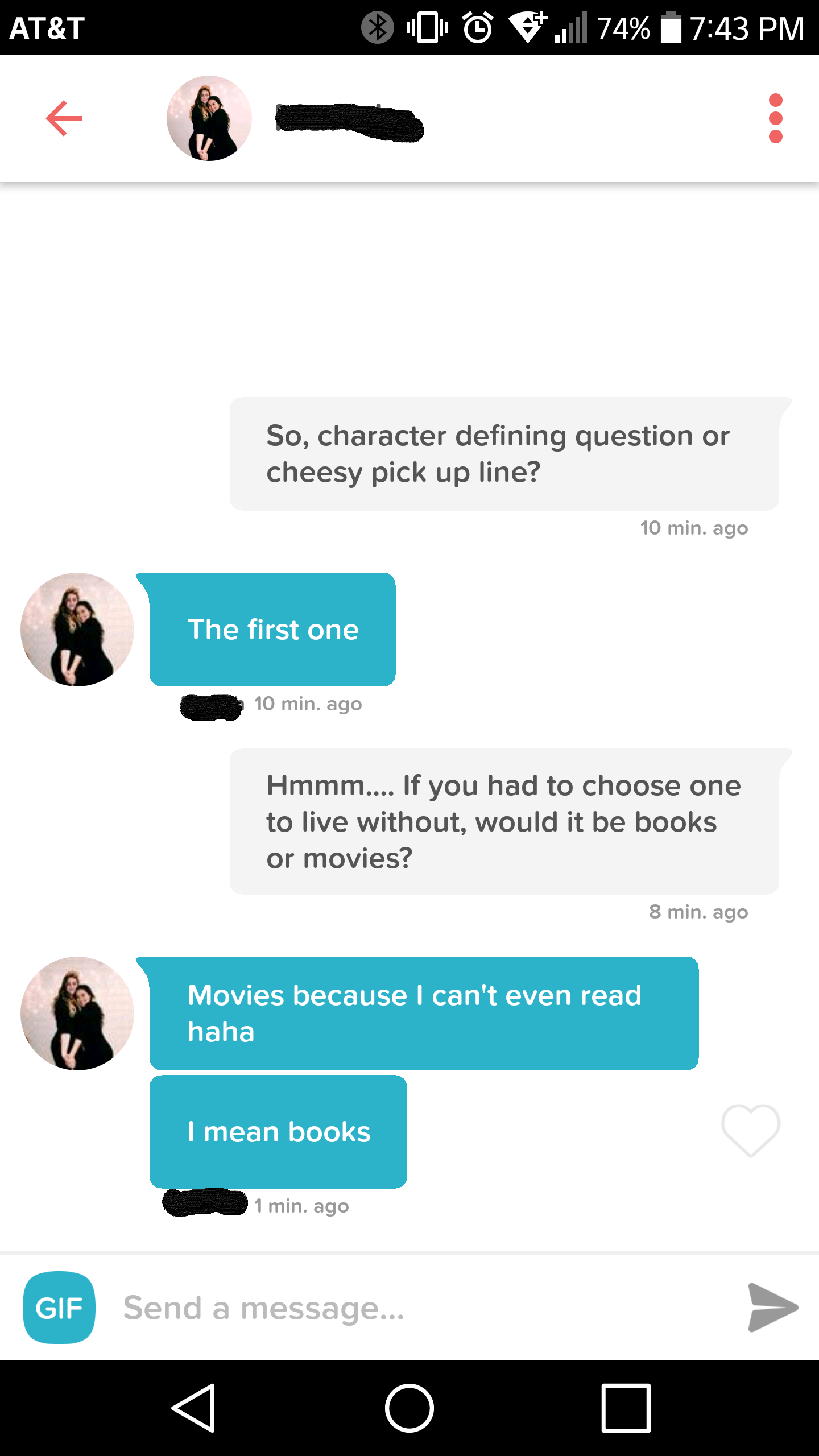 marissa tinder - At&T 0 . 74% So, character defining question or cheesy pick up line? 10 min. ago The first one 10 min. ago Hmmm.... If you had to choose one to live without, would it be books or movies? 8 min. ago Movies because I can't even read haha I 