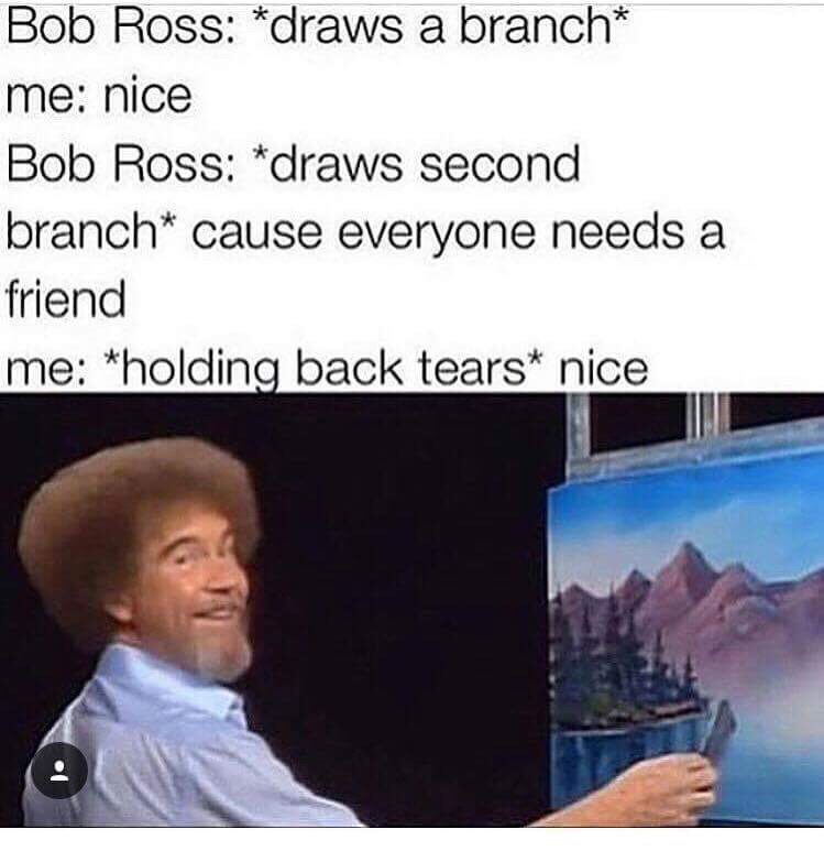 bob ross memes - Bob Ross draws a branch me nice Bob Ross draws second branch cause everyone needs a friend me holding back tears nice