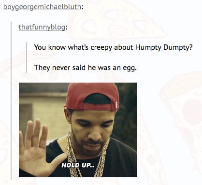 they never said humpty dumpty was an egg - boygeorgemichaelbluth thatfunnyblog You know what's creepy about Humpty Dumpty? They never said he was an egg. Hold Up..