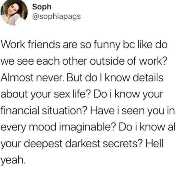 memes  - work friends memes - Soph Work friends are so funny bc do we see each other outside of work? Almost never. But do I know details about your sex life? Do i know your financial situation? Have i seen you in every mood imaginable? Do i know al your 