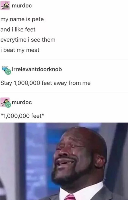 memes  - shaq sings meme - murdoc my name is pete and i feet everytime i see them i beat my meat irrelevantdoorknob Stay 1,000,000 feet away from me murdoc "1,000,000 feet"