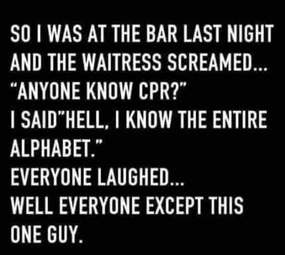 memes  - funny inappropriate jokes - So I Was At The Bar Last Night And The Waitress Screamed... Anyone Know Cpr?" I Said"Hell, I Know The Entire Alphabet." Everyone Laughed.. Well Everyone Except This One Guy.