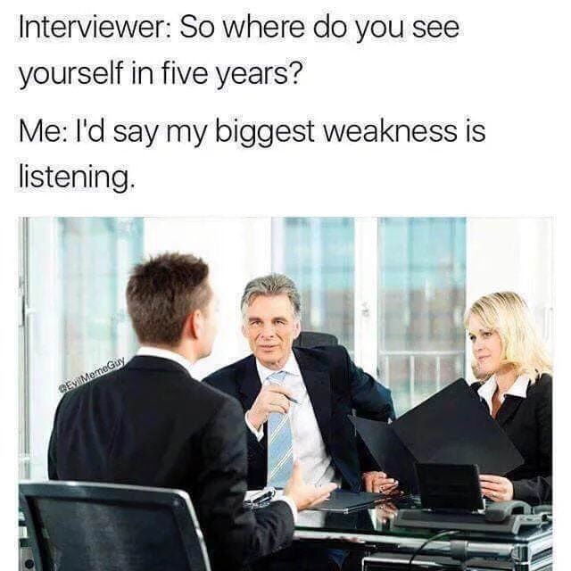 memes  - do you see yourself in 5 years id say my biggest weakness is listening - Interviewer So where do you see yourself in five years? Me I'd say my biggest weakness is listening