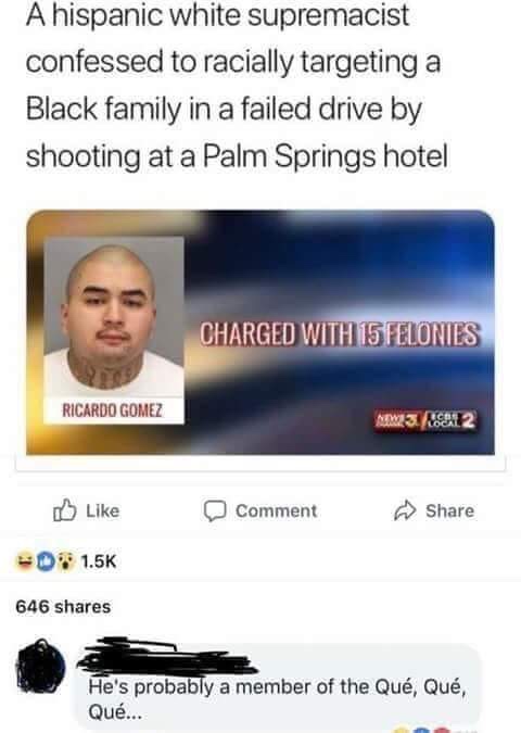 memes  - hispanic white supremacist meme - A hispanic white supremacist confessed to racially targeting a Black family in a failed drive by shooting at a Palm Springs hotel Charged With 15 Felonies Ricardo Gomez Www 2 Comment 0 646 o r ala member of the Q
