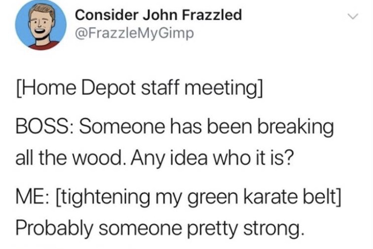 memes  - taehyung love all member - Consider John Frazzled Home Depot staff meeting Boss Someone has been breaking all the wood. Any idea who it is? Me tightening my green karate belt Probably someone pretty strong.