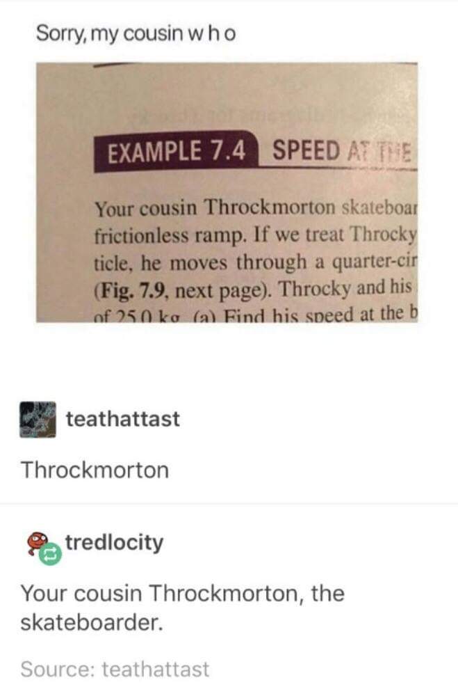 throckmorton textbook - Sorry, my cousin who Example 7.4 Speed At The Your cousin Throckmorton skateboar frictionless ramp. If we treat Throcky ticle, he moves through a quartercir Fig. 7.9, next page. Throcky and his of 250 ka a Find his speed at the b t
