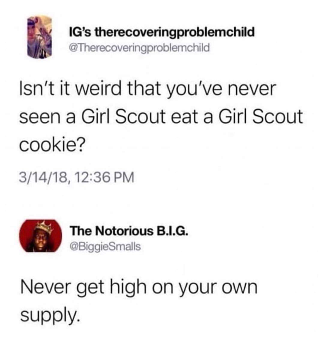 Ig's therecoveringproblemchild Isn't it weird that you've never seen a Girl Scout eat a Girl Scout cookie? 31418, The Notorious B.I.G. Smalls Never get high on your own supply.