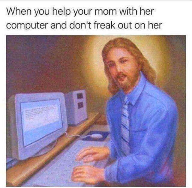 after you clear your browser history - When you help your mom with her computer and don't freak out on her