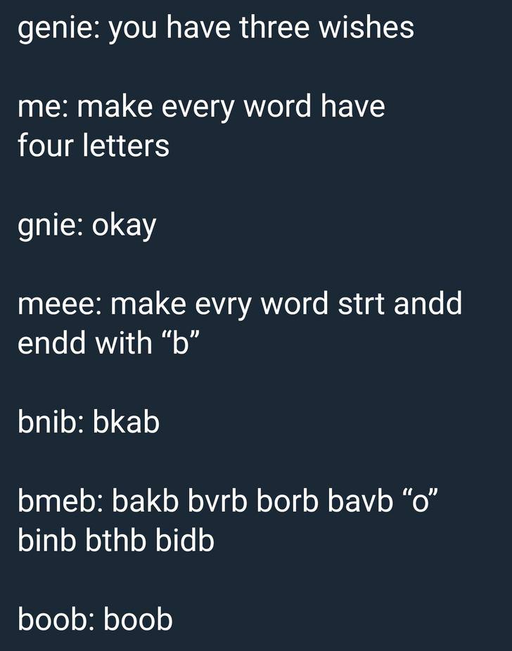 if you are reading - genie you have three wishes me make every word have four letters gnie okay meee make evry word strt andd endd with b bnib bkab bmeb bakb bvrb borb bavb "O" binb bthb bidb boob boob