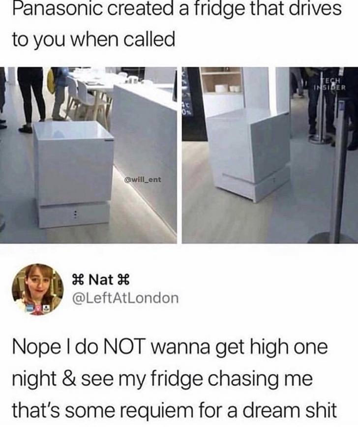 requiem for a dream memes - Panasonic created a fridge that drives to you when called Insider Nat H Nope I do Not wanna get high one night & see my fridge chasing me that's some requiem for a dream shit