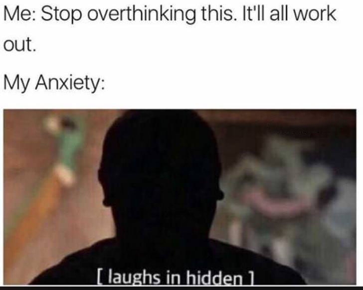 laughs in hidden - Me Stop overthinking this. It'll all work out. My Anxiety laughs in hidden 1