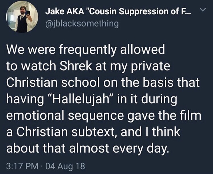 lyrics - Jake Aka "Cousin Suppression of F... v We were frequently allowed to watch Shrek at my private Christian school on the basis that having "Hallelujah" in it during emotional sequence gave the film a Christian subtext, and I think about that almost