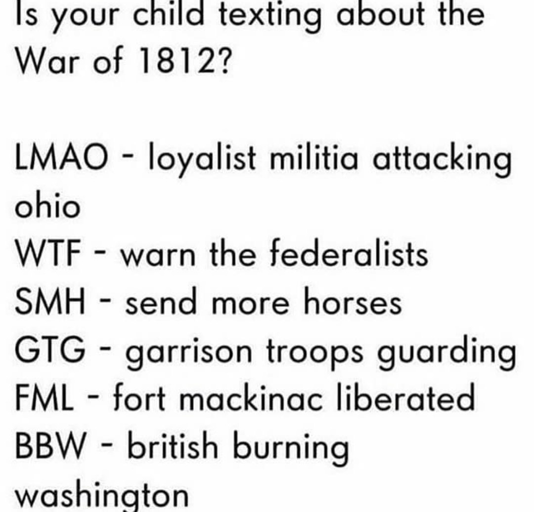 your child texting memes - Is your child texting about the War of 1812? Lmao loyalist militia attacking ohio Wtf warn the federalists Smh send more horses Gtg garrison troops guarding Fml fort mackinac liberated Bbw british burning washington