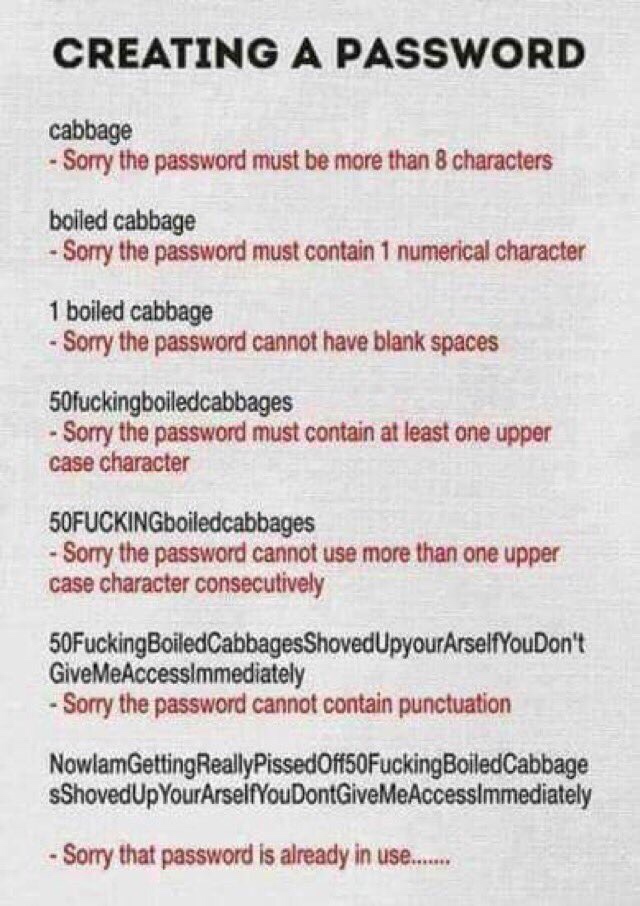 creating a password - Creating A Password cabbage Sorry the password must be more than 8 characters boiled cabbage Sorry the password must contain 1 numerical character 1 boiled cabbage Sorry the password cannot have blank spaces 50fuckingboiledcabbages S