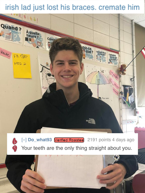 reddit memes - smile - irish lad just lost his braces. cremate him Torsit! Quand? When? quelle heure Com Estce que? Come rache Fr Siap Coment Mod D Do_what93 Verified Roastee 2191 points 4 days ago Your teeth are the only thing straight about you.