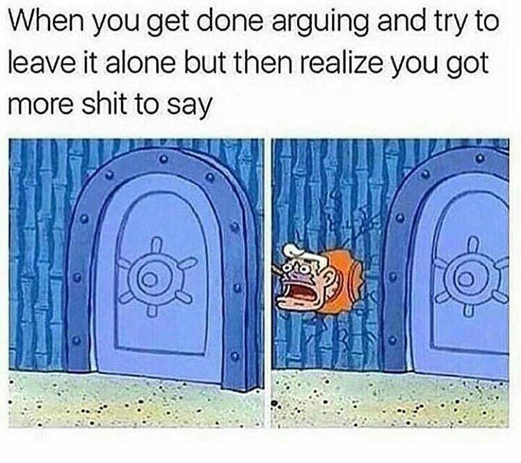 memes - you get done arguing and try to leave it alone but then realize you got more shit - When you get done arguing and try to leave it alone but then realize you got more shit to say