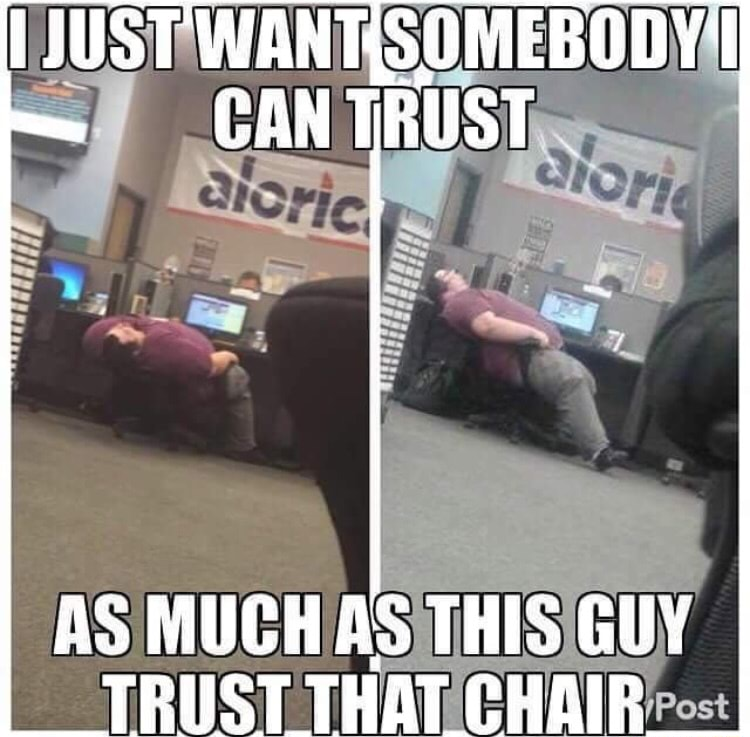 Offensive meme of a fat guy leaning back in a chair with the text 'i just want somebody i can trust as much as this guy trust that chair'