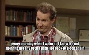 al bundy quotes - every morning when I wake up I know it's not going to get any better until I go back to sleep again