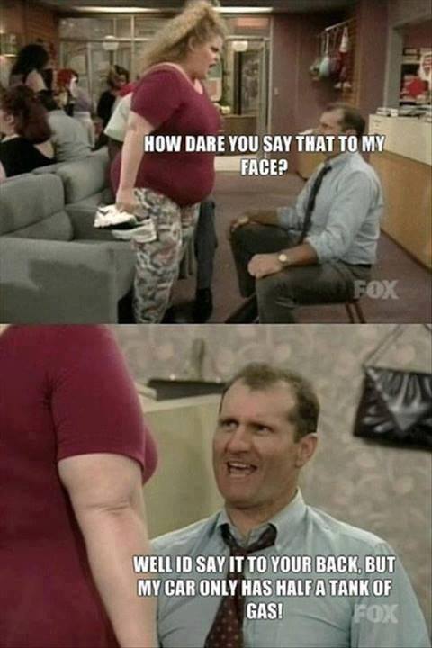 al bundy meme - How Dare You Say That To My Face? Fox Wellid Say It To Your Back. But My Car Only Has Half A Tank Of Gas!