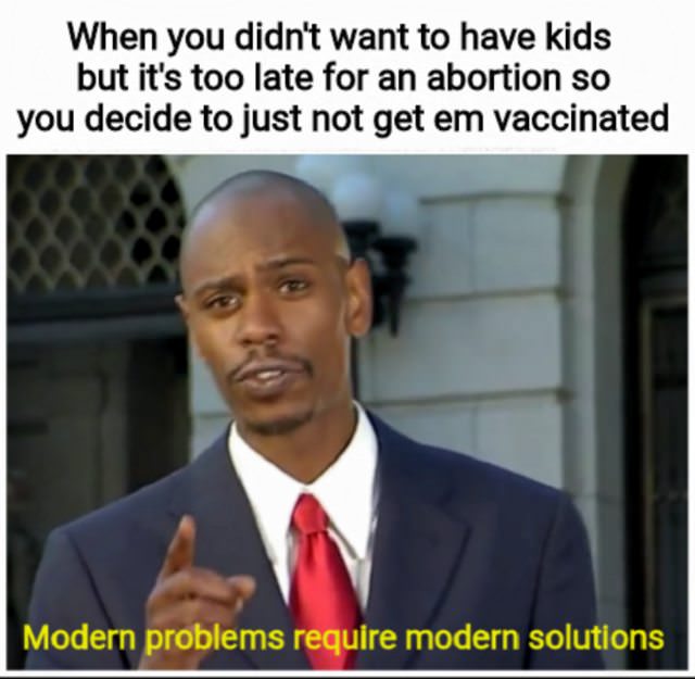 dank meme modern problems require modern solutions vaccines - When you didn't want to have kids but it's too late for an abortion so you decide to just not get em vaccinated Modern problems require modern solutions