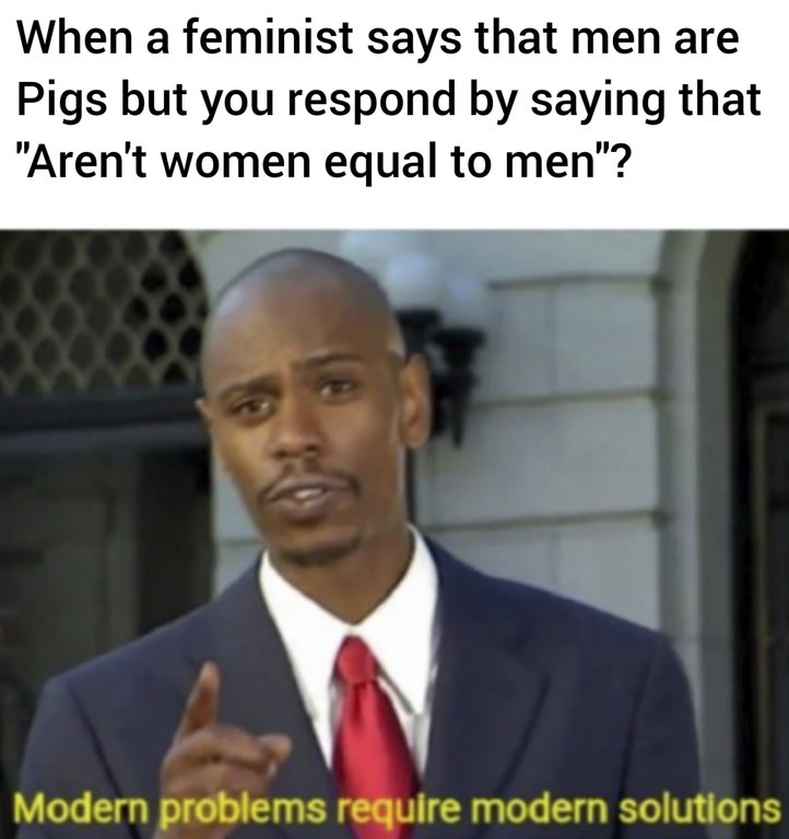 dank meme modern problems require modern solutions - When a feminist says that men are Pigs but you respond by saying that "Aren't women equal to men"? Modern problems require modern solutions
