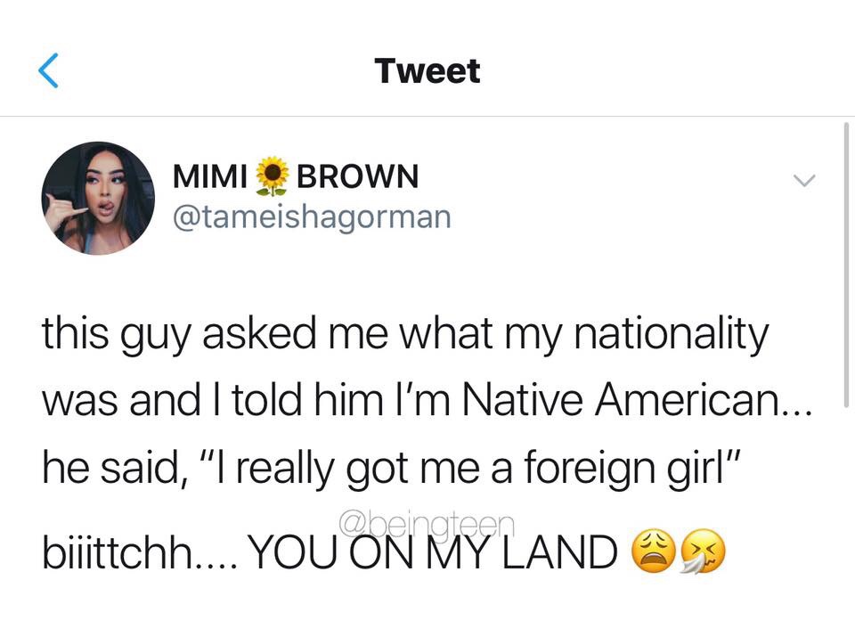 memes - document - Tweet Mimi Brown this guy asked me what my nationality was and I told him I'm Native American... he said, "I really got me a foreign girl" biiittchh.... You On My Land @